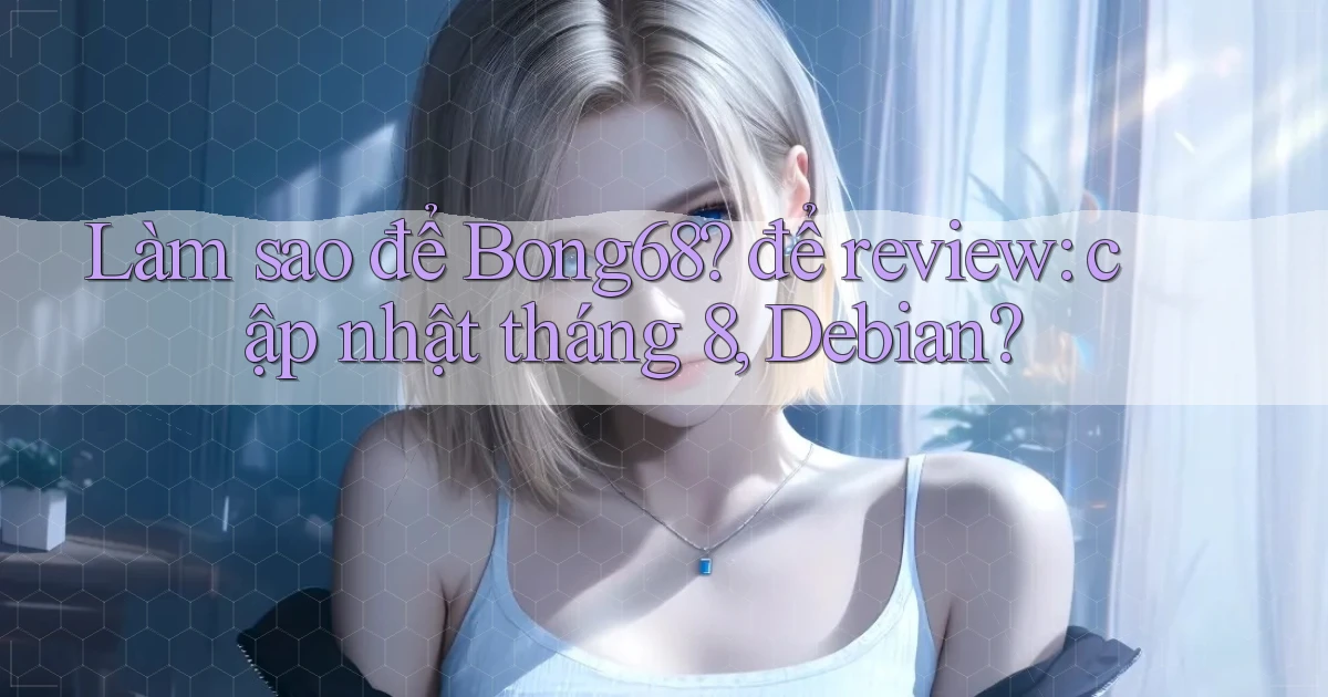 Làm sao để Bong68 để review cập nhật tháng 8, Debian