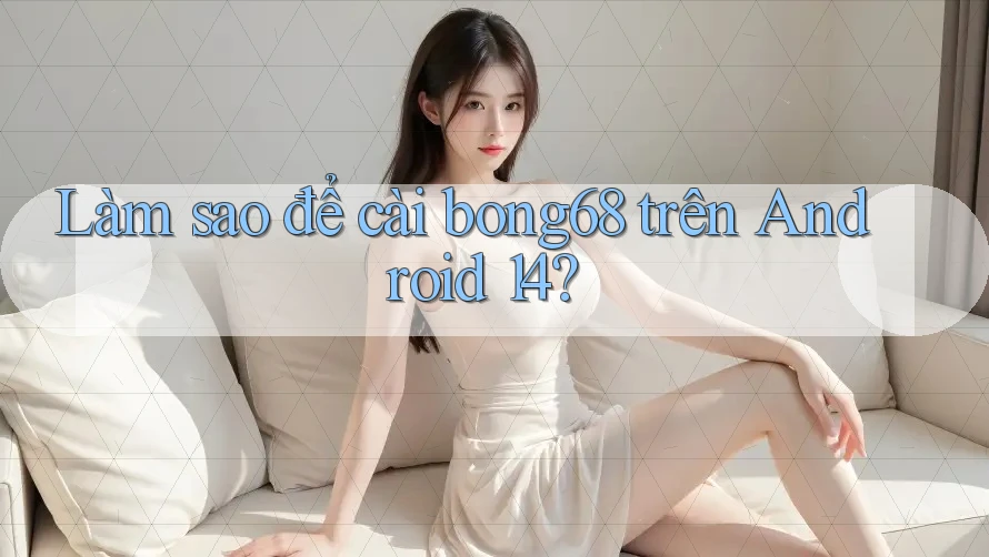 Làm sao để cài bong68 trên Android 14?