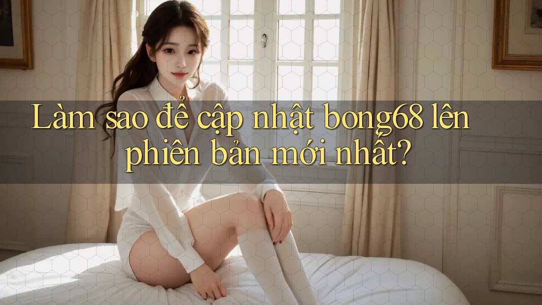 Làm sao để cập nhật bong68 lên phiên bản mới nhất? Làm sao để cập nhật bong68 lên phiên bản mới nhất?
