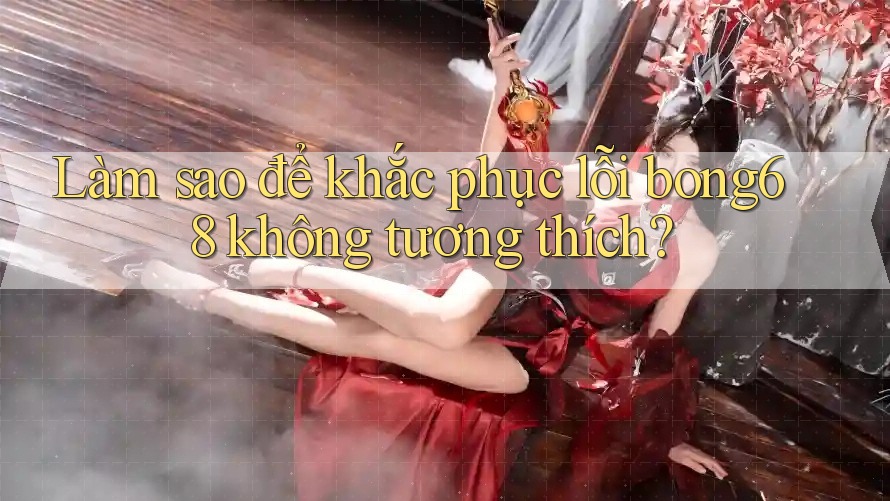Làm sao để khắc phục lỗi bong68 không tương thích?