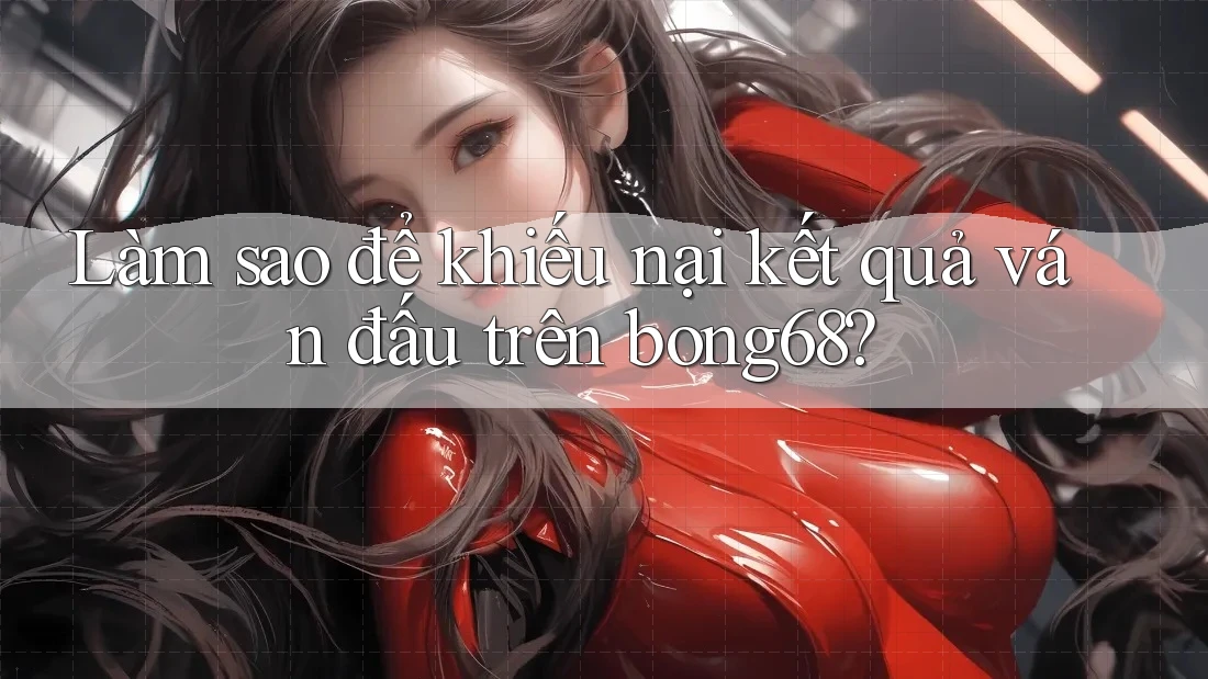 Làm sao để khiếu nại kết quả ván đấu trên bong68?