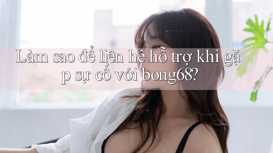 Làm sao để liên hệ hỗ trợ khi gặp sự cố với bong68? Làm sao để liên hệ hỗ trợ khi gặp sự cố với bong68?