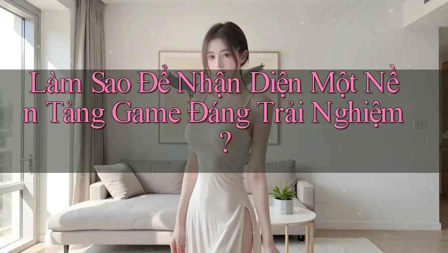 Làm Sao Để Nhận Diện Một Nền Tảng Game Đáng Trải Nghiệm?