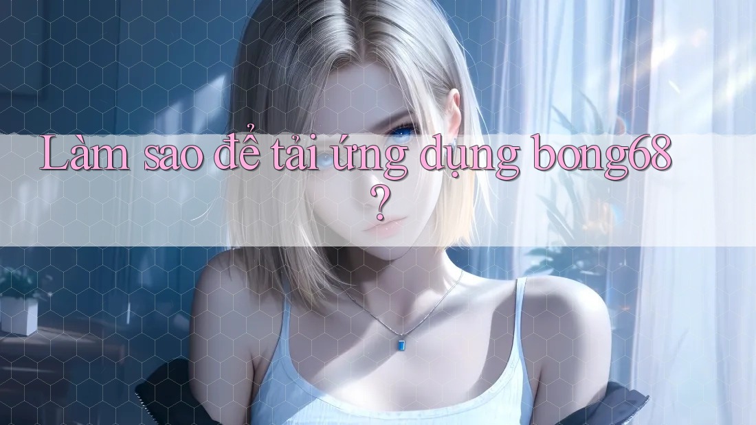 Làm sao để tải ứng dụng bong68?