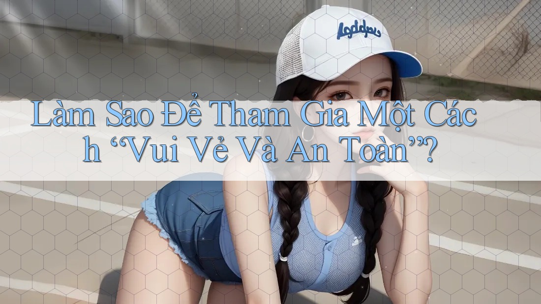 Làm Sao Để Tham Gia Một Cách “Vui Vẻ Và An Toàn”?