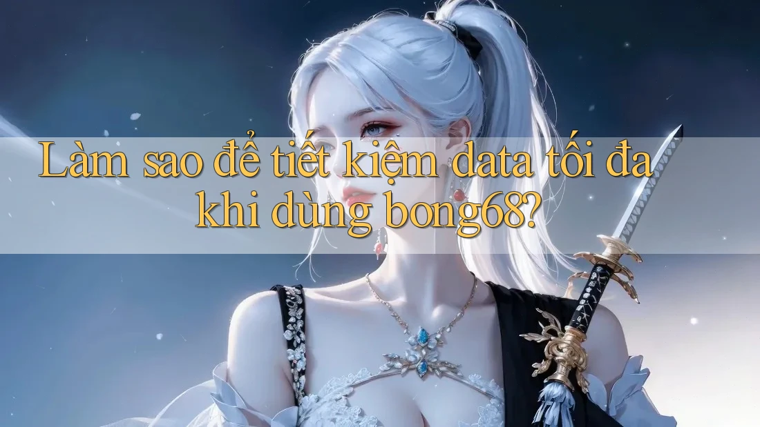 Làm sao để tiết kiệm data tối đa khi dùng bong68?