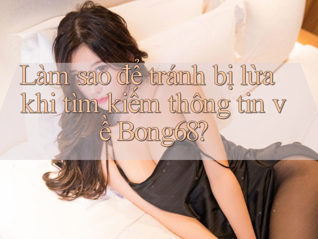 Làm sao để tránh bị lừa khi tìm kiếm thông tin về Bong68?