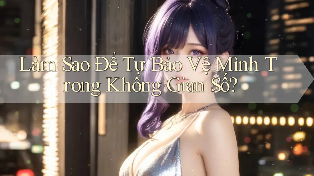 Làm Sao Để Tự Bảo Vệ Mình Trong Không Gian Số?