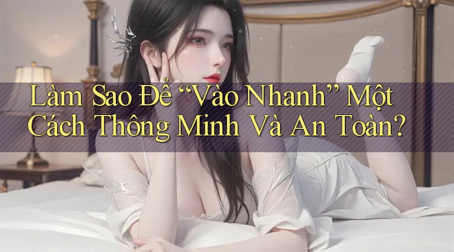 Làm Sao Để “Vào Nhanh” Một Cách Thông Minh Và An Toàn? Làm Sao Để “Vào Nhanh” Một Cách Thông Minh Và An Toàn?