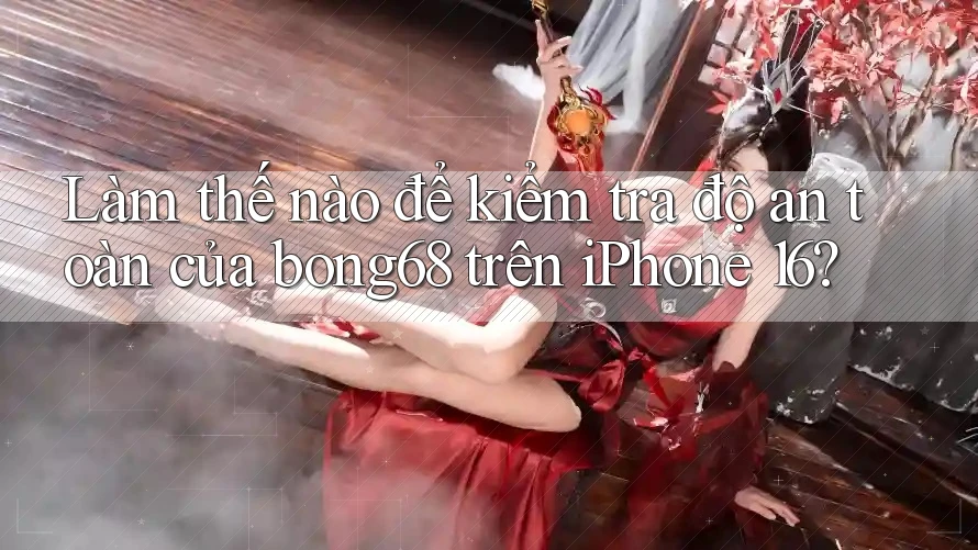Làm thế nào để kiểm tra độ an toàn của bong68 trên iPhone 16?