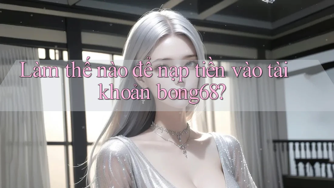 Làm thế nào để nạp tiền vào tài khoản bong68?