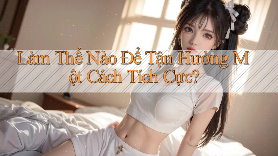 Làm Thế Nào Để Tận Hưởng Một Cách Tích Cực?