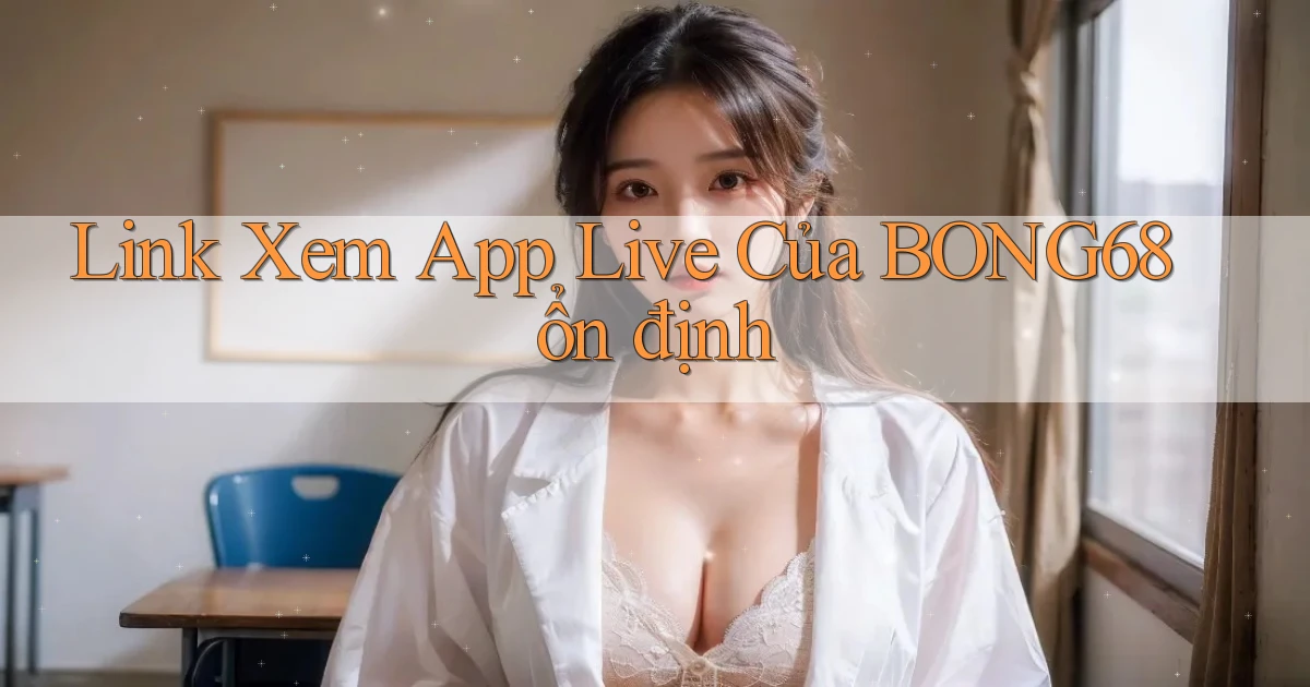 link xem app live của bong68 ổn định