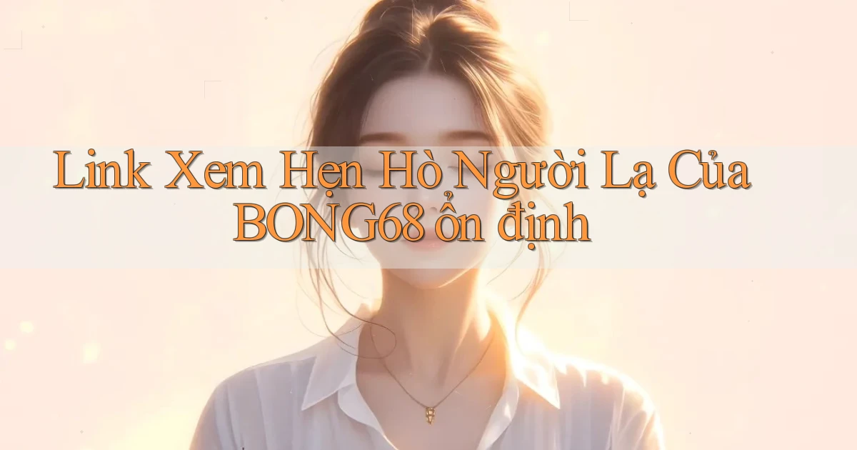 link xem hẹn hò người lạ của bong68 ổn định