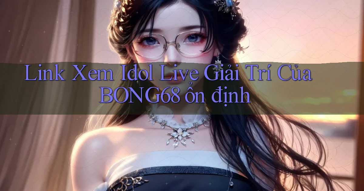 link xem idol live giải trí của bong68 ổn định