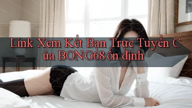 link xem kết bạn trực tuyến của bong68 ổn định