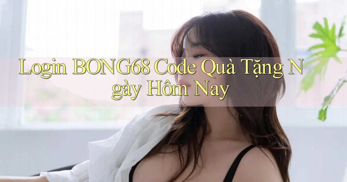 login bong68 code quà tặng ngày hôm nay