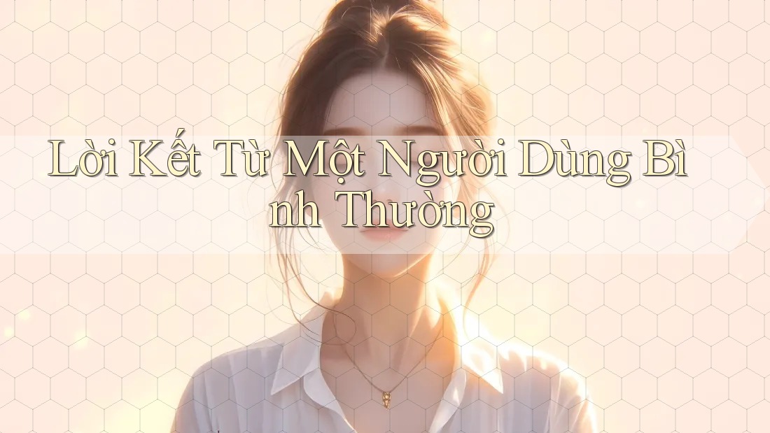 Lời Kết Từ Một Người Dùng Bình Thường Lời Kết Từ Một Người Dùng Bình Thường