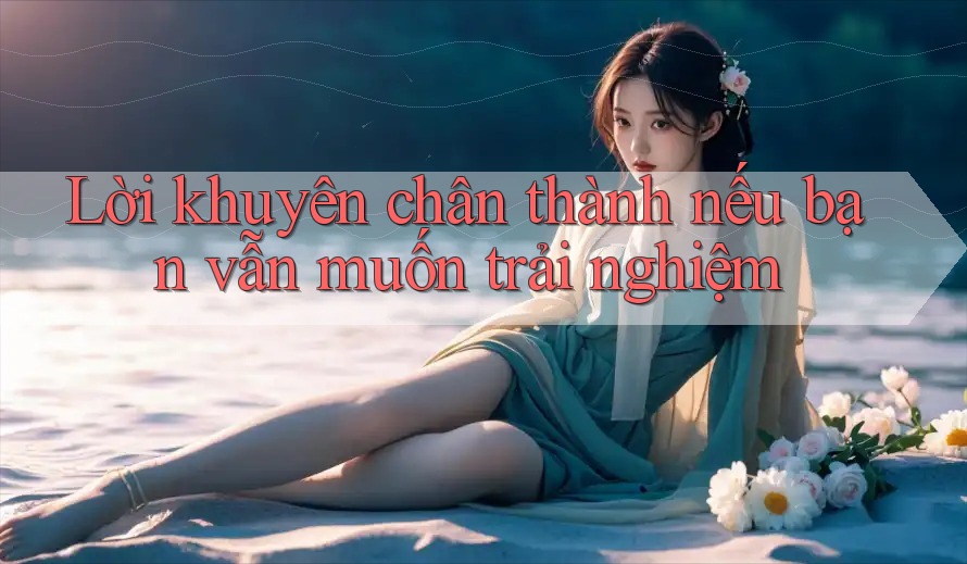 Lời khuyên chân thành nếu bạn vẫn muốn trải nghiệm