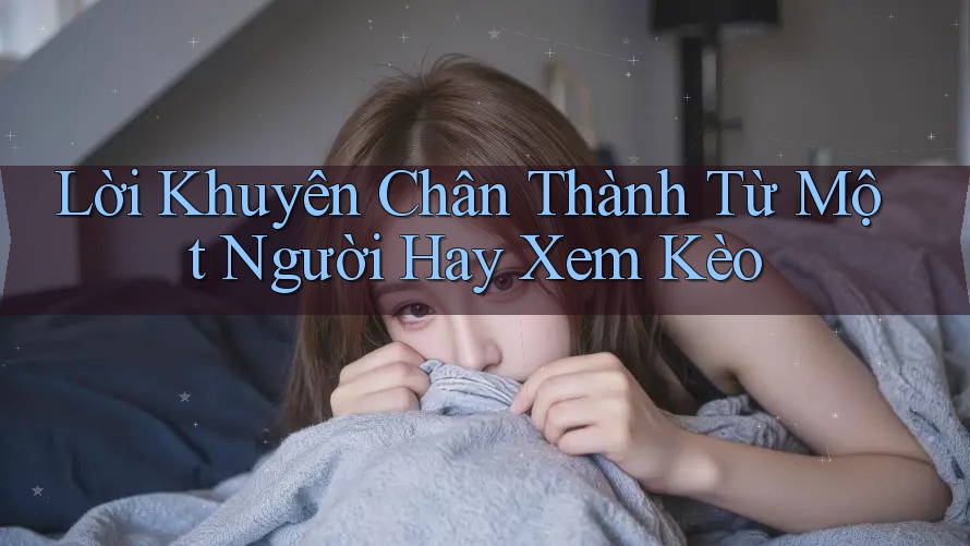 Lời Khuyên Chân Thành Từ Một Người Hay Xem Kèo