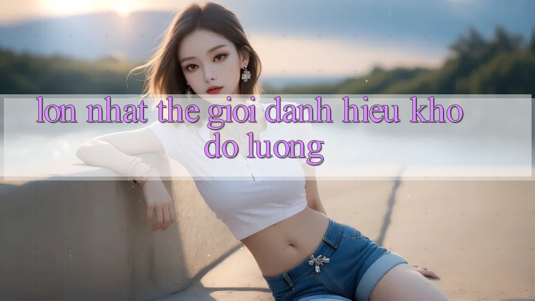 “Lớn Nhất Thế Giới” – Danh Hiệu Khó Đo Lường