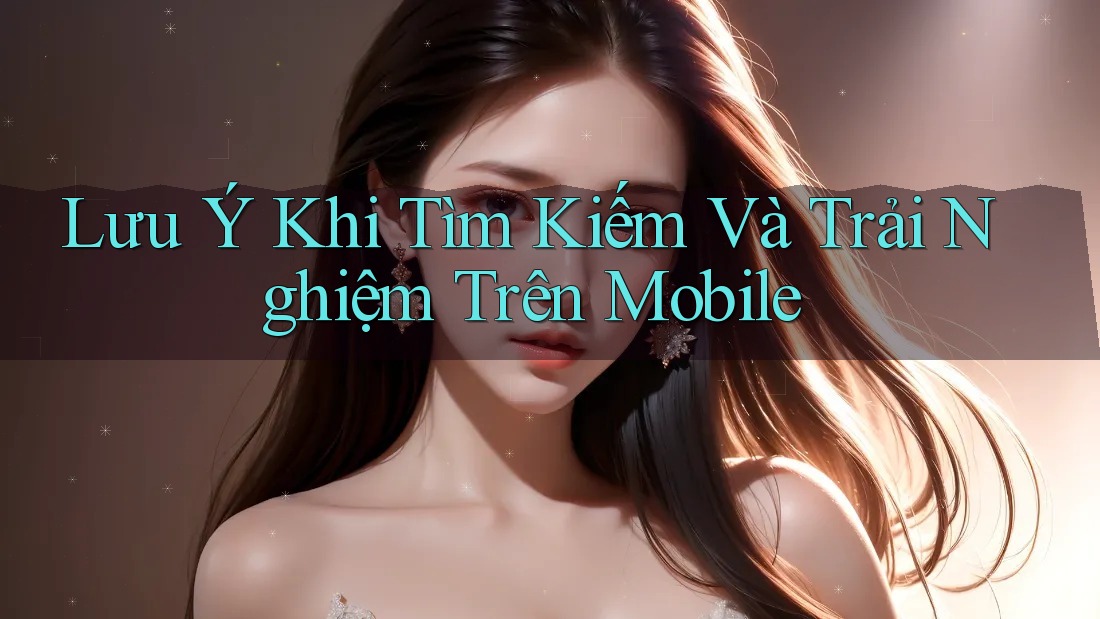 Lưu Ý Khi Tìm Kiếm Và Trải Nghiệm Trên Mobile