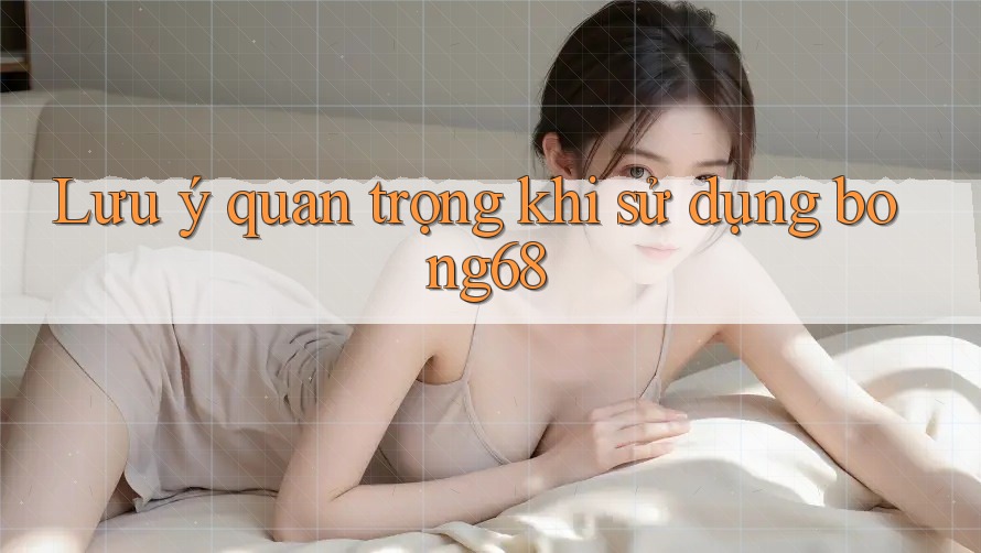 Lưu ý quan trọng khi sử dụng bong68