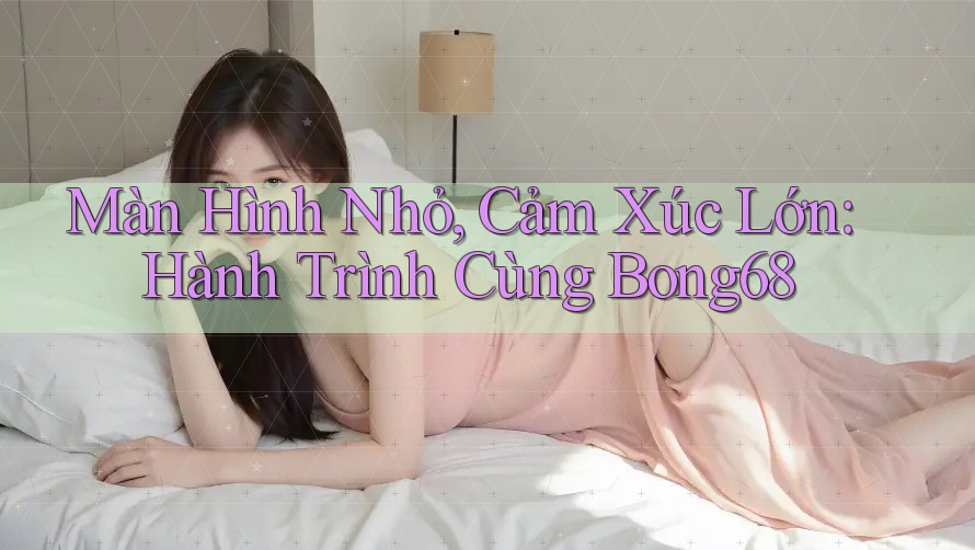 Màn Hình Nhỏ, Cảm Xúc Lớn: Hành Trình Cùng Bong68