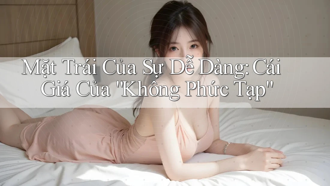 Mặt Trái Của Sự Dễ Dàng: Cái Giá Của “Không Phức Tạp”