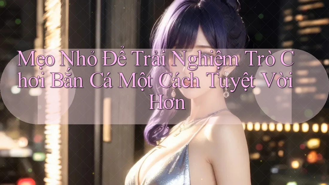 Mẹo Nhỏ Để Trải Nghiệm Trò Chơi Bắn Cá Một Cách Tuyệt Vời Hơn