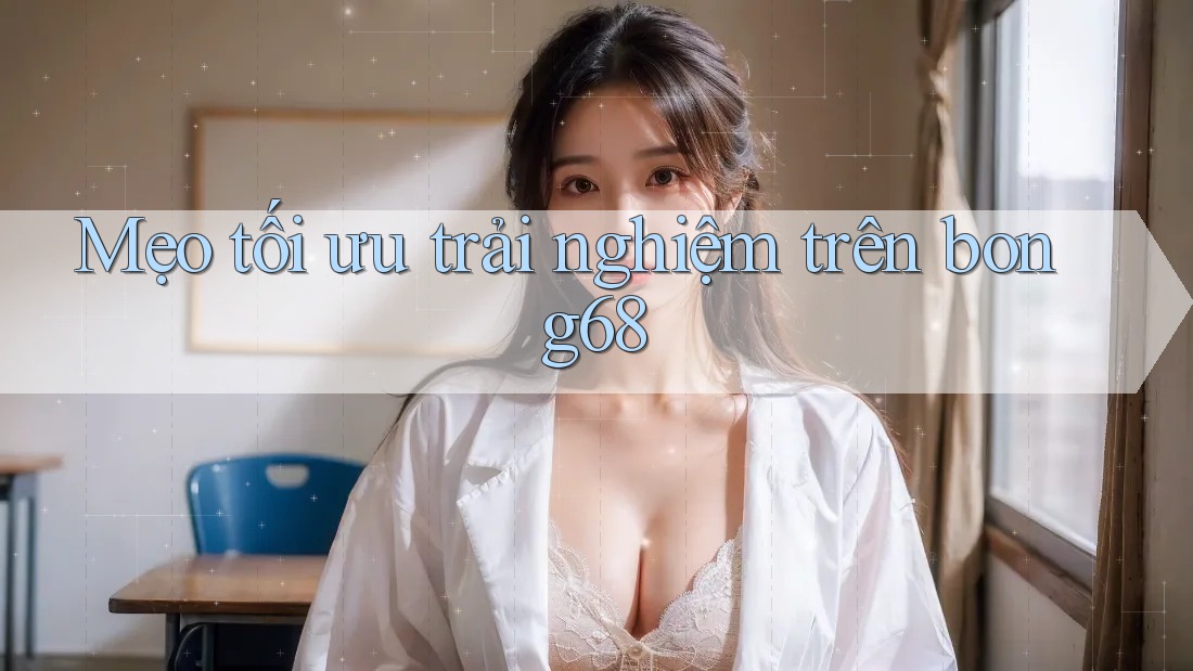 Mẹo tối ưu trải nghiệm trên bong68 Mẹo tối ưu trải nghiệm trên bong68
