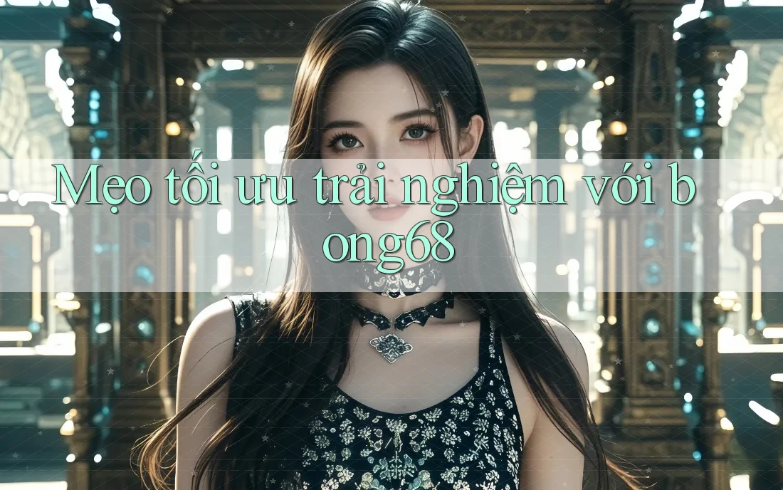 Mẹo tối ưu trải nghiệm với bong68 Mẹo tối ưu trải nghiệm với bong68