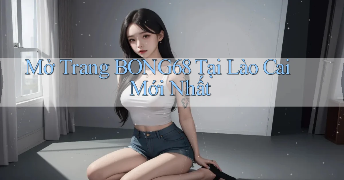 mở trang bong68 tại Lào Cai mới nhất