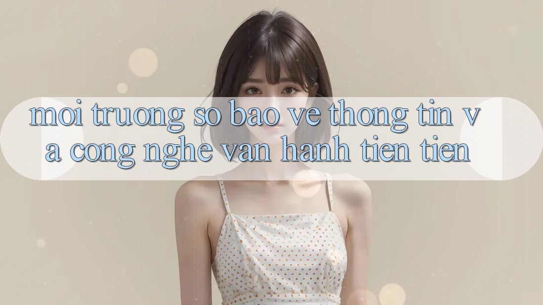 Môi trường số Bảo vệ thông tin Và Công Nghệ Vận Hành Tiên Tiến