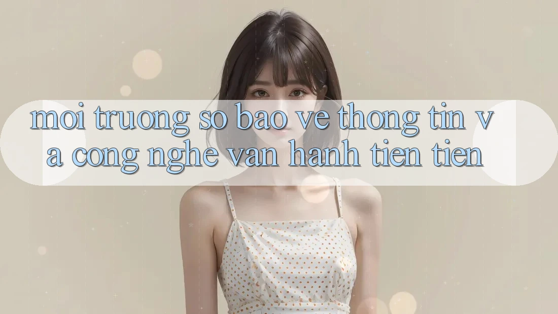 Môi trường số Bảo vệ thông tin Và Công Nghệ Vận Hành Tiên Tiến