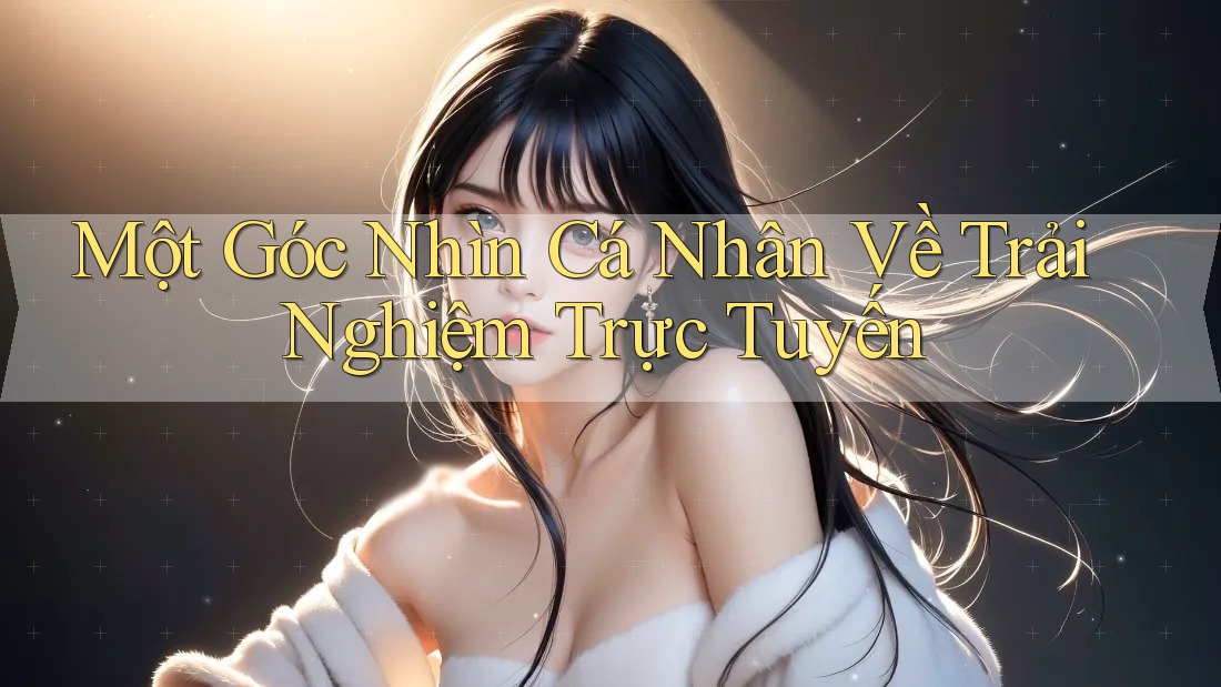 Một Góc Nhìn Cá Nhân Về Trải Nghiệm Trực Tuyến