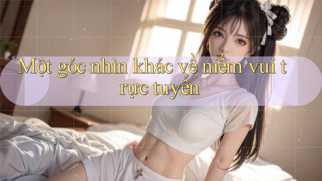 Một góc nhìn khác về niềm vui trực tuyến Một góc nhìn khác về niềm vui trực tuyến