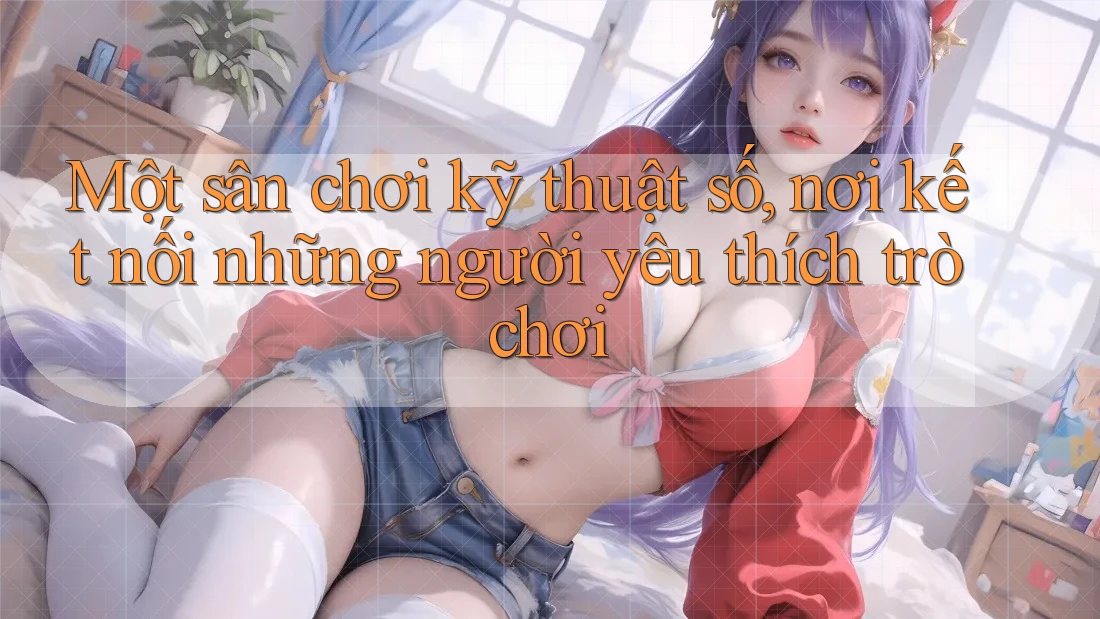 Một sân chơi kỹ thuật số, nơi kết nối những người yêu thích trò chơi
