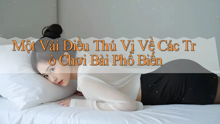 Một Vài Điều Thú Vị Về Các Trò Chơi Bài Phổ Biến