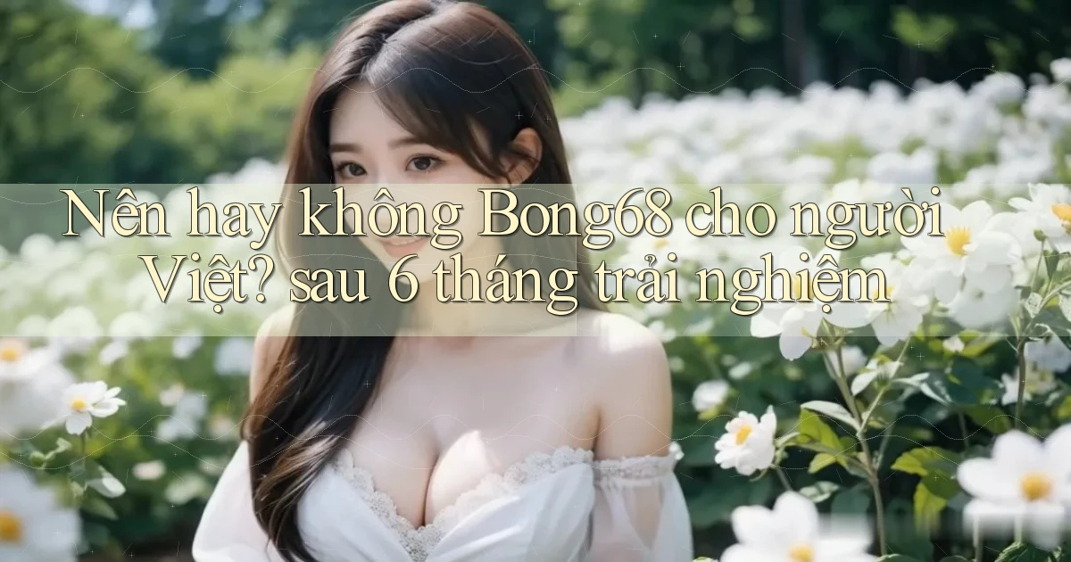 Nên hay không Bong68 cho người Việt sau 6 tháng trải nghiệm