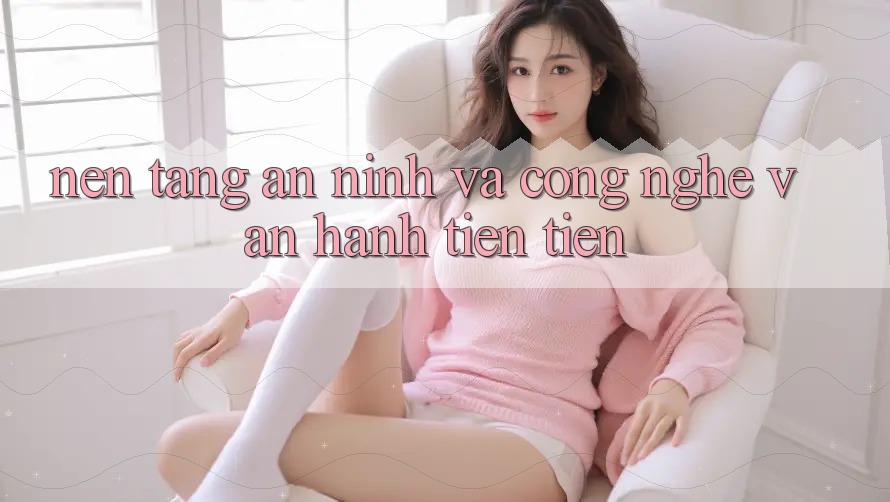 Nền tảng An ninh Và Công Nghệ Vận Hành Tiên Tiến