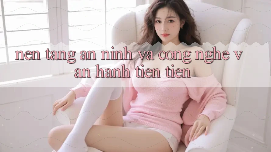 Nền tảng An ninh Và Công Nghệ Vận Hành Tiên Tiến