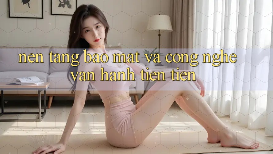 Nền tảng Bảo Mật Và Công Nghệ Vận Hành Tiên Tiến
