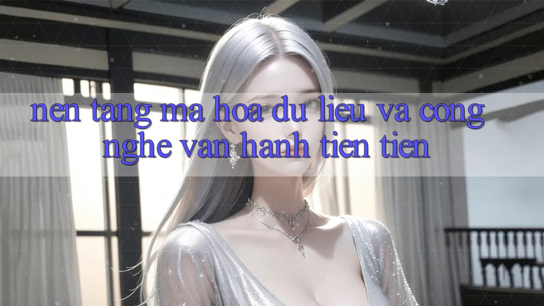 Nền tảng Mã hóa dữ liệu Và Công Nghệ Vận Hành Tiên Tiến