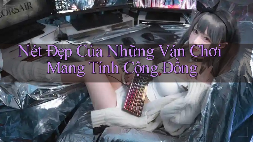 Nét Đẹp Của Những Ván Chơi Mang Tính Cộng Đồng