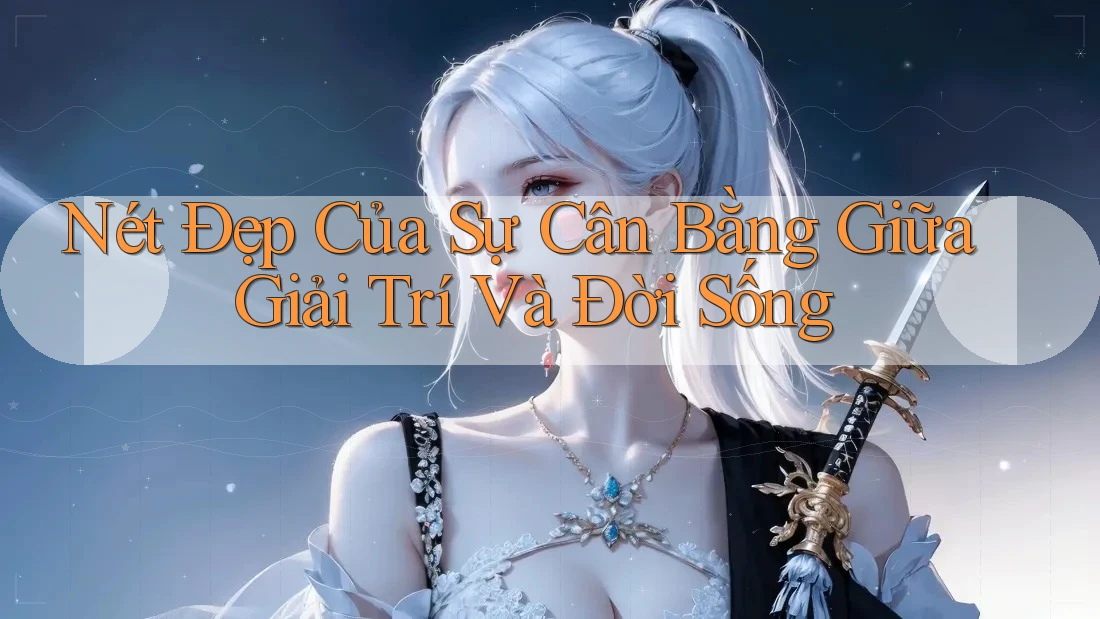 Nét Đẹp Của Sự Cân Bằng Giữa Giải Trí Và Đời Sống