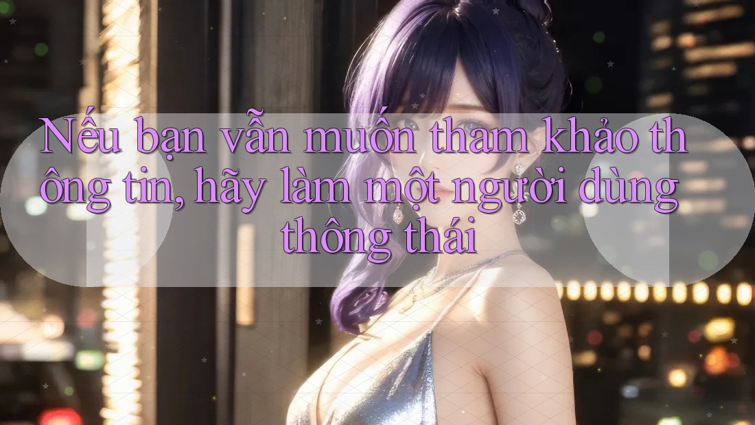 Nếu bạn vẫn muốn tham khảo thông tin, hãy làm một người dùng thông thái