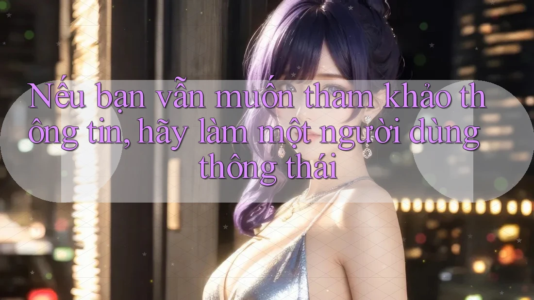 Nếu bạn vẫn muốn tham khảo thông tin, hãy làm một người dùng thông thái