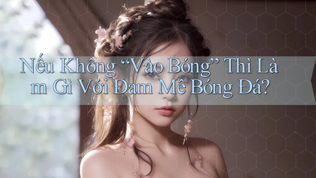 Nếu Không “Vào Bóng” Thì Làm Gì Với Đam Mê Bóng Đá?