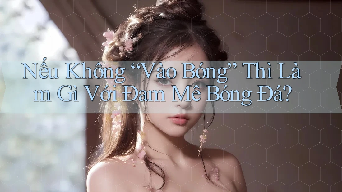 Nếu Không “Vào Bóng” Thì Làm Gì Với Đam Mê Bóng Đá?